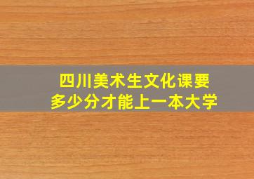 四川美术生文化课要多少分才能上一本大学