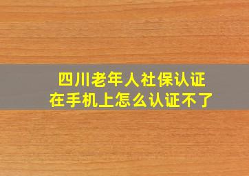 四川老年人社保认证在手机上怎么认证不了