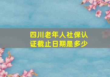 四川老年人社保认证截止日期是多少