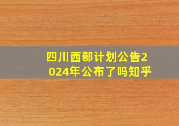 四川西部计划公告2024年公布了吗知乎