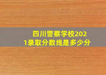 四川警察学校2021录取分数线是多少分