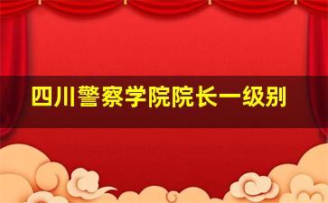 四川警察学院院长一级别