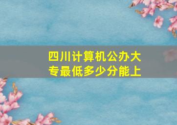 四川计算机公办大专最低多少分能上