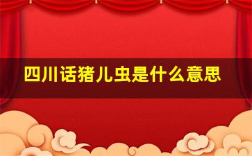 四川话猪儿虫是什么意思