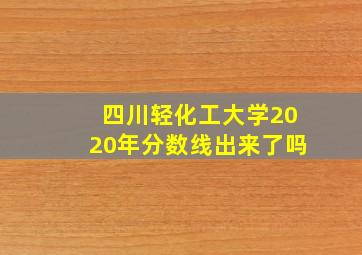 四川轻化工大学2020年分数线出来了吗