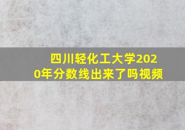 四川轻化工大学2020年分数线出来了吗视频