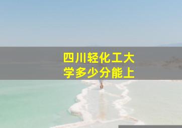 四川轻化工大学多少分能上