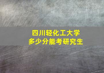 四川轻化工大学多少分能考研究生