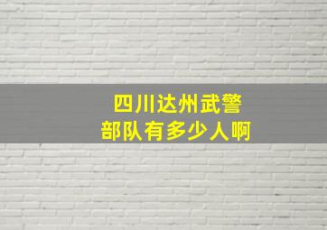 四川达州武警部队有多少人啊