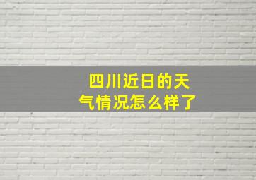 四川近日的天气情况怎么样了