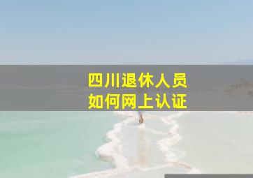 四川退休人员如何网上认证