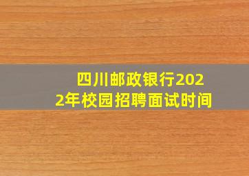 四川邮政银行2022年校园招聘面试时间