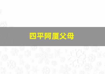 四平阿厦父母