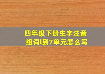 四年级下册生字注音组词l到7单元怎么写