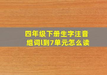 四年级下册生字注音组词l到7单元怎么读