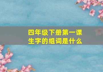 四年级下册第一课生字的组词是什么