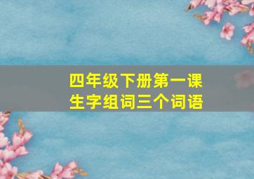 四年级下册第一课生字组词三个词语