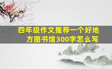 四年级作文推荐一个好地方图书馆300字怎么写