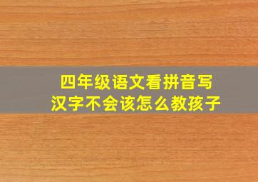 四年级语文看拼音写汉字不会该怎么教孩子