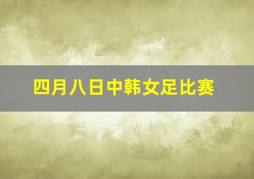 四月八日中韩女足比赛