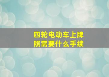 四轮电动车上牌照需要什么手续