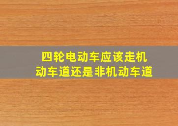 四轮电动车应该走机动车道还是非机动车道