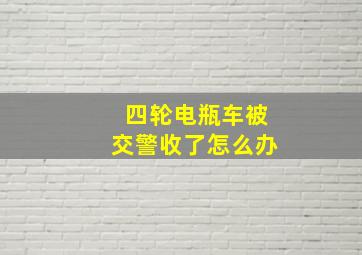 四轮电瓶车被交警收了怎么办