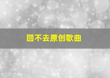 回不去原创歌曲