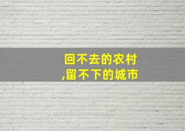 回不去的农村,留不下的城市