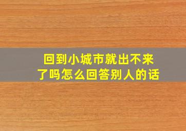 回到小城市就出不来了吗怎么回答别人的话