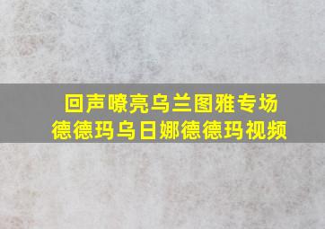 回声嘹亮乌兰图雅专场德德玛乌日娜德德玛视频