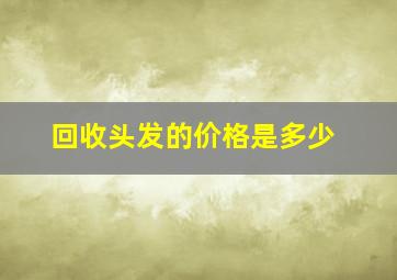 回收头发的价格是多少