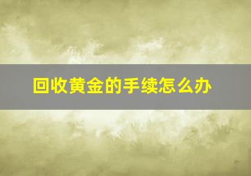 回收黄金的手续怎么办