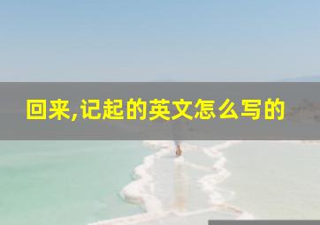 回来,记起的英文怎么写的