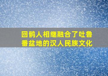 回鹘人相继融合了吐鲁番盆地的汉人民族文化