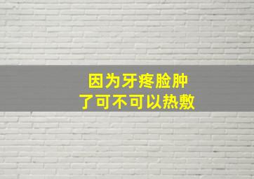 因为牙疼脸肿了可不可以热敷