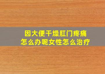 因大便干燥肛门疼痛怎么办呢女性怎么治疗