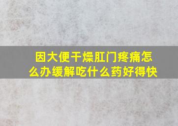 因大便干燥肛门疼痛怎么办缓解吃什么药好得快