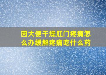 因大便干燥肛门疼痛怎么办缓解疼痛吃什么药