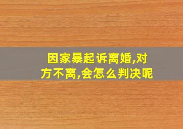 因家暴起诉离婚,对方不离,会怎么判决呢