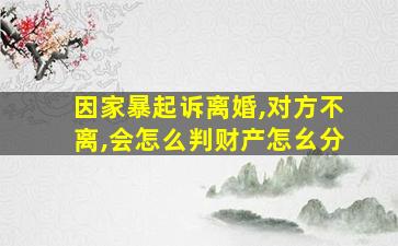 因家暴起诉离婚,对方不离,会怎么判财产怎幺分