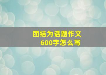 团结为话题作文600字怎么写