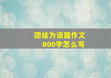 团结为话题作文800字怎么写