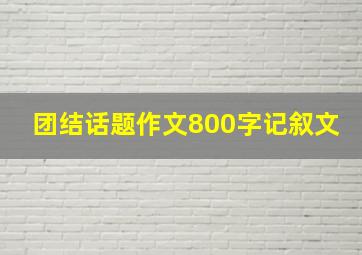 团结话题作文800字记叙文