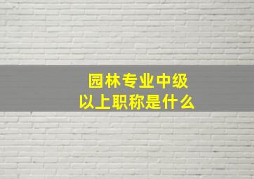 园林专业中级以上职称是什么