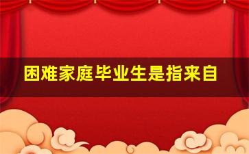 困难家庭毕业生是指来自