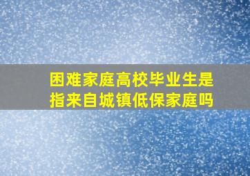 困难家庭高校毕业生是指来自城镇低保家庭吗