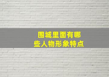 围城里面有哪些人物形象特点