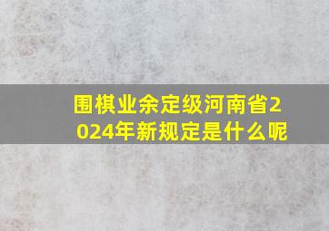 围棋业余定级河南省2024年新规定是什么呢