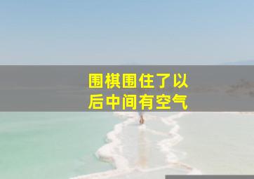 围棋围住了以后中间有空气